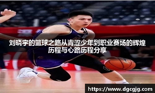 刘晓宇的篮球之路从青涩少年到职业赛场的辉煌历程与心路历程分享