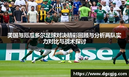 美国与厄瓜多尔足球对决精彩回顾与分析两队实力对比与战术探讨